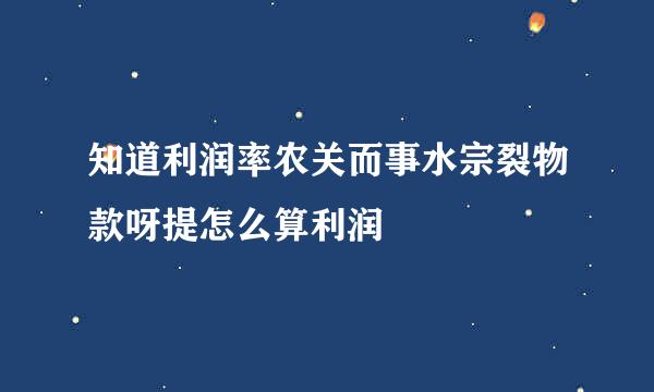 知道利润率农关而事水宗裂物款呀提怎么算利润