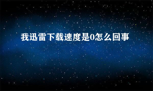 我迅雷下载速度是0怎么回事