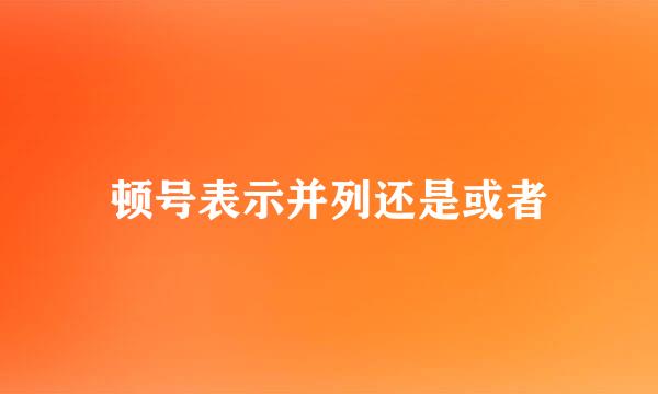 顿号表示并列还是或者