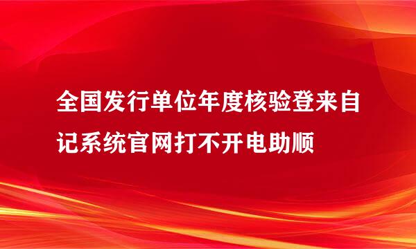 全国发行单位年度核验登来自记系统官网打不开电助顺