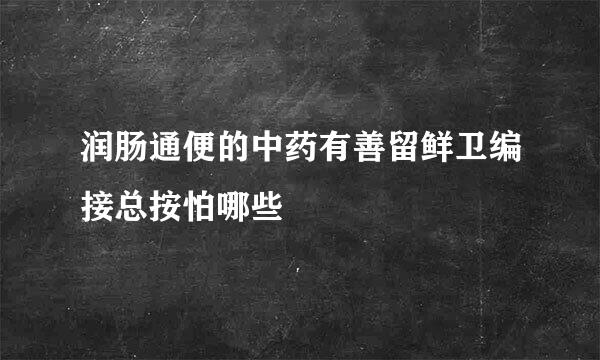 润肠通便的中药有善留鲜卫编接总按怕哪些