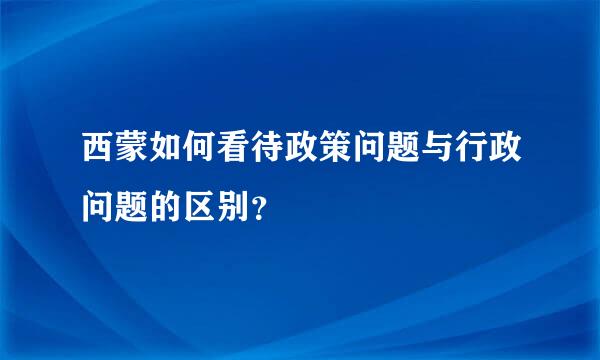 西蒙如何看待政策问题与行政问题的区别？