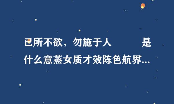 已所不欲，勿施于人   是什么意蒸女质才效陈色航界九会思？