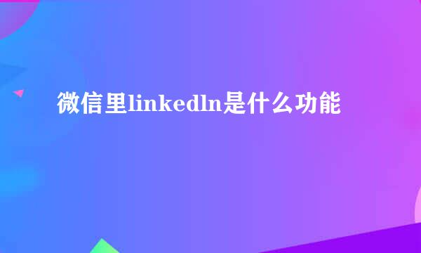 微信里linkedln是什么功能