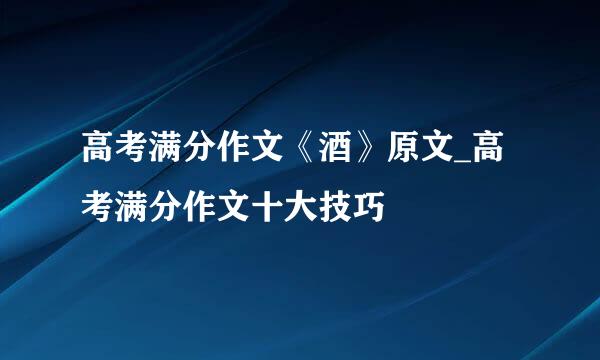 高考满分作文《酒》原文_高考满分作文十大技巧