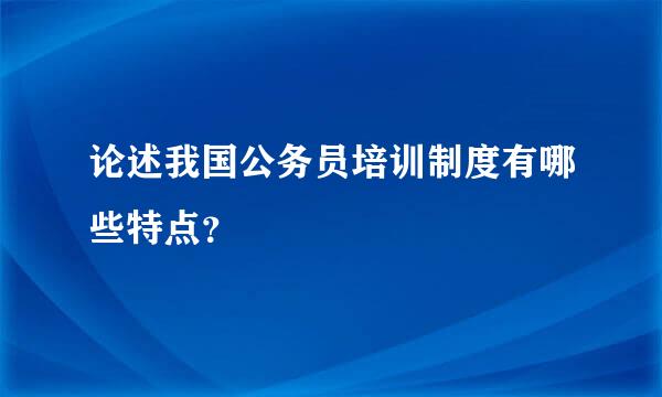 论述我国公务员培训制度有哪些特点？