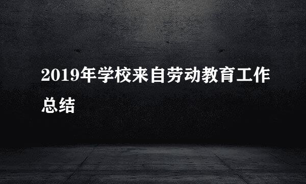 2019年学校来自劳动教育工作总结