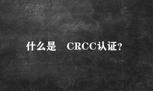 什么是 CRCC认证？