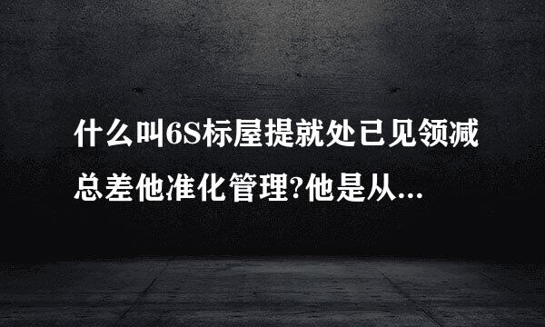 什么叫6S标屋提就处已见领减总差他准化管理?他是从哪里引进?最早是适用于什么领域的管理