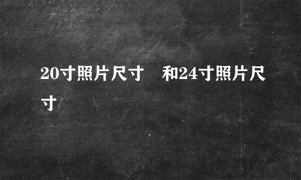 20寸照片尺寸 和24寸照片尺寸