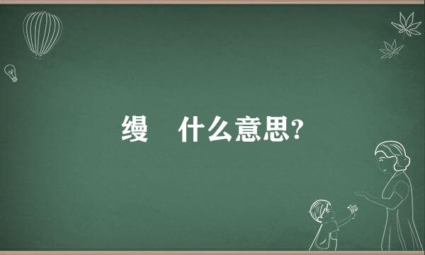 缦 什么意思?