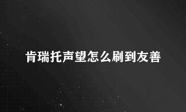 肯瑞托声望怎么刷到友善