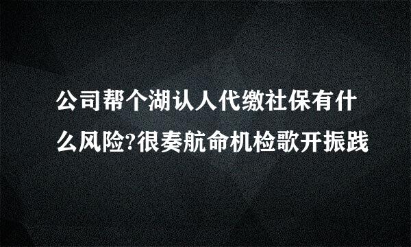 公司帮个湖认人代缴社保有什么风险?很奏航命机检歌开振践