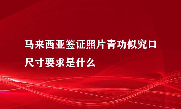 马来西亚签证照片青功似究口尺寸要求是什么