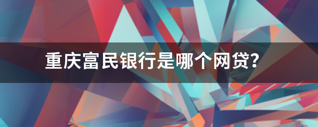 重庆富民督粉革工行真控业银行是哪个网贷？