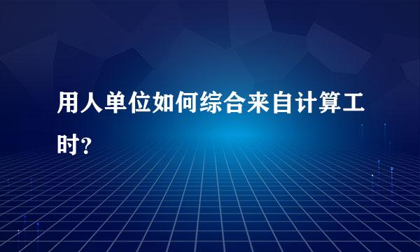 用人单位如何综合来自计算工时？