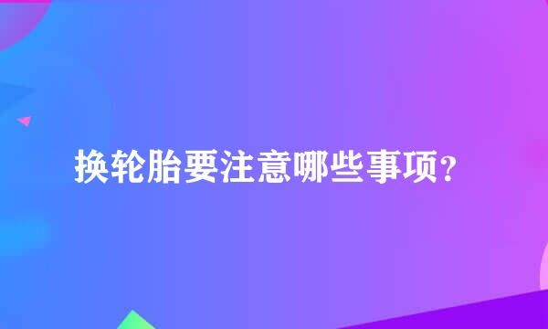 换轮胎要注意哪些事项？