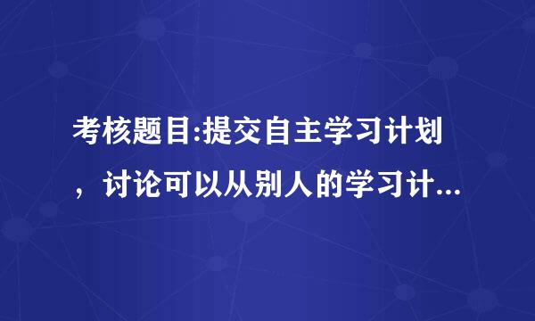 考核题目:提交自主学习计划，讨论可以从别人的学习计重志划中学到什么?