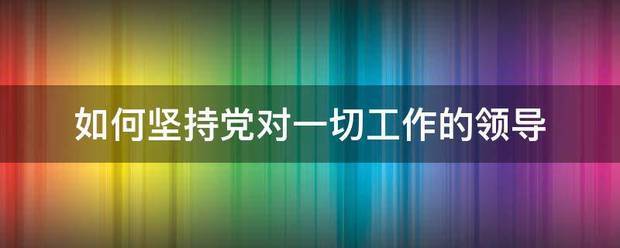 如何坚持党对一切工作的领导来自