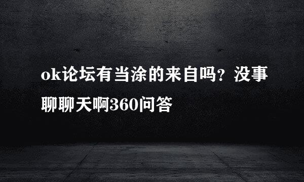 ok论坛有当涂的来自吗？没事聊聊天啊360问答