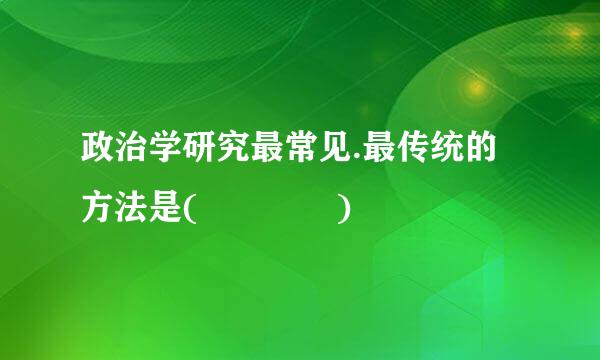 政治学研究最常见.最传统的方法是(    )