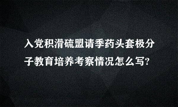 入党积滑硫盟请季药头套极分子教育培养考察情况怎么写?