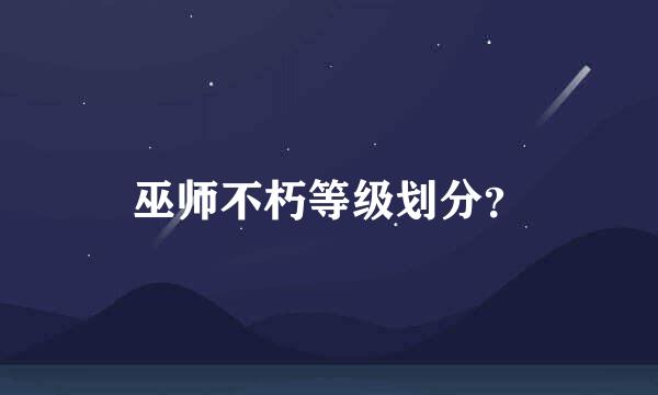 巫师不朽等级划分？