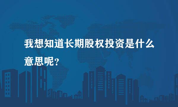 我想知道长期股权投资是什么意思呢？