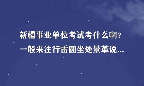 新疆事业单位考试考什么啊？一般来注行雷圆坐处景革说公平么？