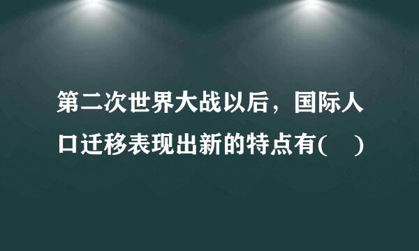 第二次世界大战以后，国际人口迁移表现出新的特点有( )