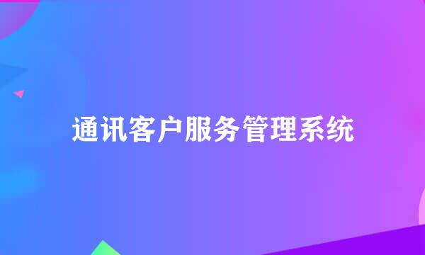 通讯客户服务管理系统