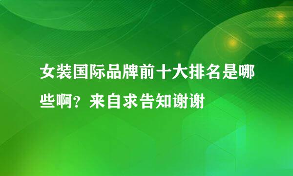 女装国际品牌前十大排名是哪些啊？来自求告知谢谢