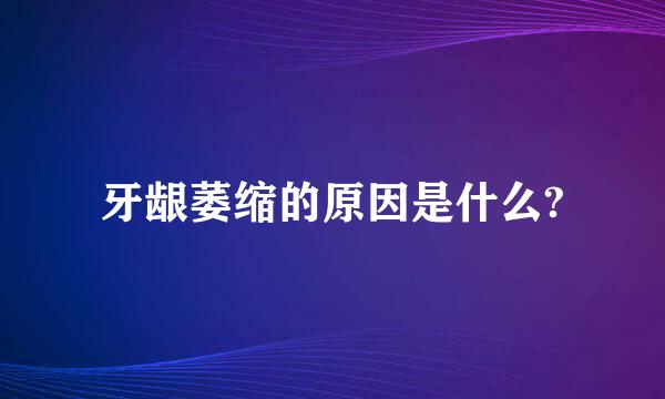 牙龈萎缩的原因是什么?