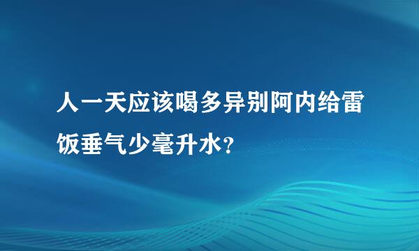 人一天应该喝多异别阿内给雷饭垂气少毫升水？