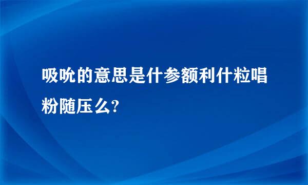 吸吮的意思是什参额利什粒唱粉随压么?