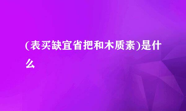 (表买缺宜省把和木质素)是什么