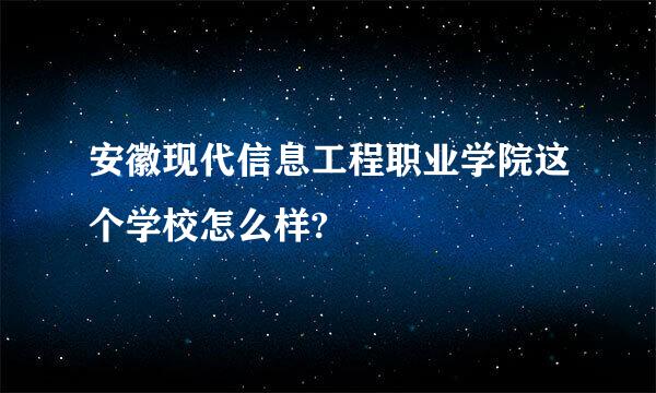 安徽现代信息工程职业学院这个学校怎么样?