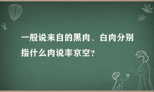 一般说来自的黑肉、白肉分别指什么肉说率京空？