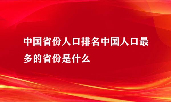 中国省份人口排名中国人口最多的省份是什么