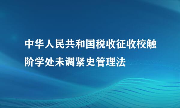 中华人民共和国税收征收校触阶学处未调紧史管理法