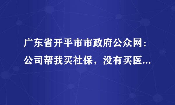 广东省开平市市政府公众网：公司帮我买社保，没有买医保，我想买份医保，怎样买呢？