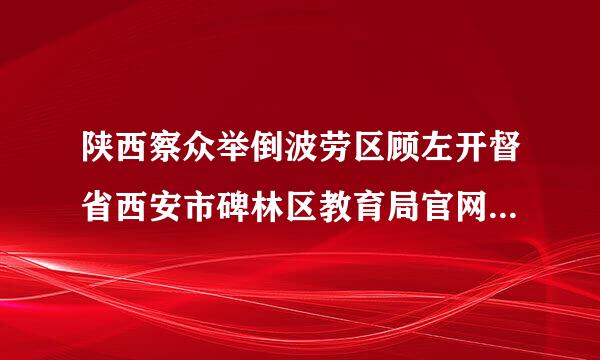 陕西察众举倒波劳区顾左开督省西安市碑林区教育局官网是什么？