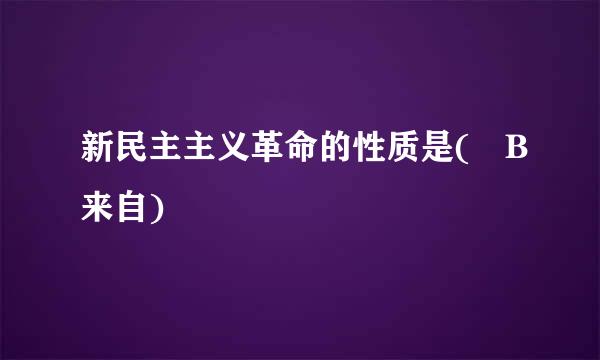 新民主主义革命的性质是( B来自)