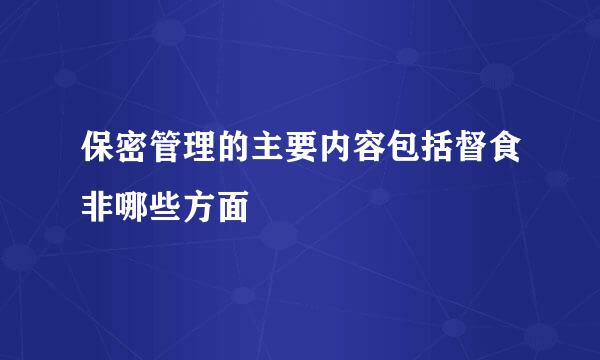 保密管理的主要内容包括督食非哪些方面