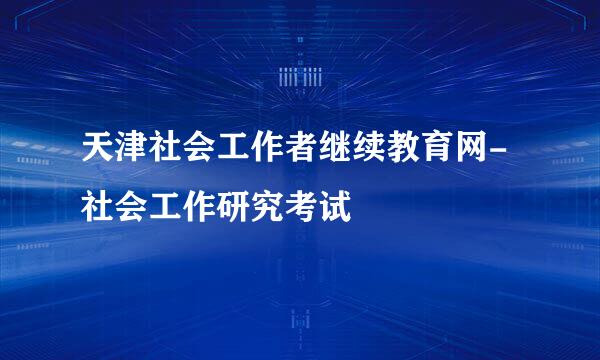 天津社会工作者继续教育网-社会工作研究考试