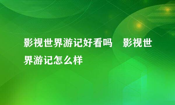 影视世界游记好看吗 影视世界游记怎么样