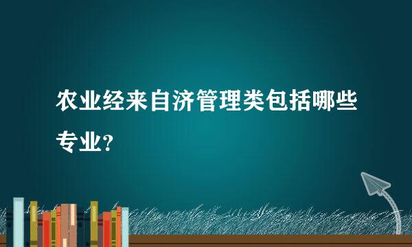 农业经来自济管理类包括哪些专业？