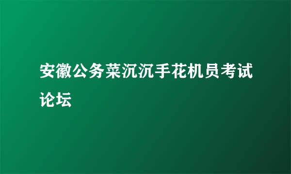 安徽公务菜沉沉手花机员考试论坛