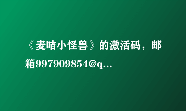 《麦咭小怪兽》的激活码，邮箱997909854@qq.com，麻烦传一下