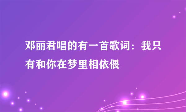 邓丽君唱的有一首歌词：我只有和你在梦里相依偎